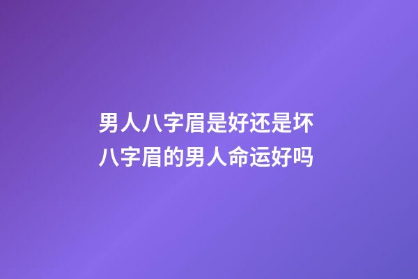 男人八字眉是好还是坏 八字眉的男人命运好吗